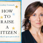 Lindsey Cormack, "How to Raise a Citizen (And Why It’s Up to You to Do It!)”